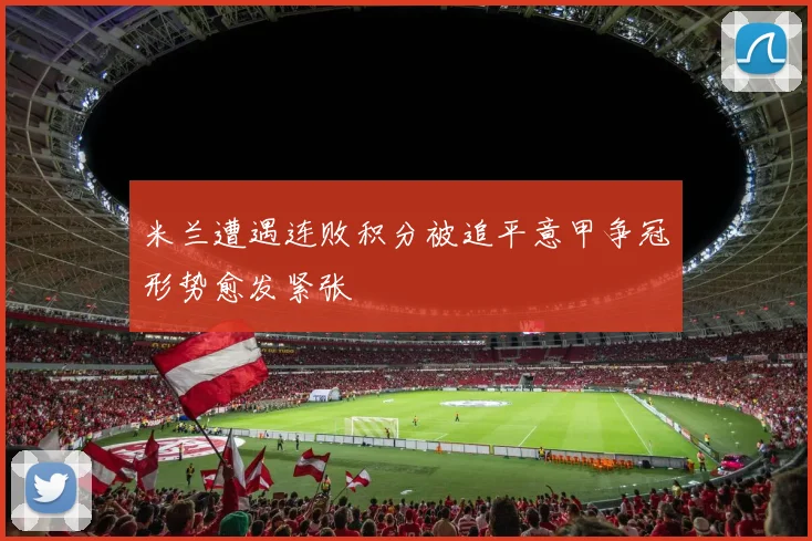 米兰遭遇连败积分被追平意甲争冠形势愈发紧张