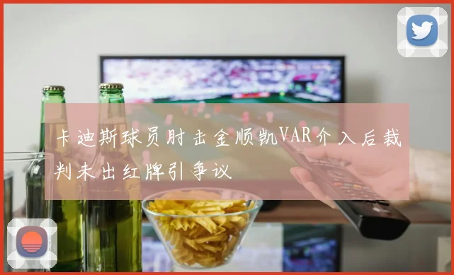 卡迪斯球员肘击金顺凯VAR介入后裁判未出红牌引争议