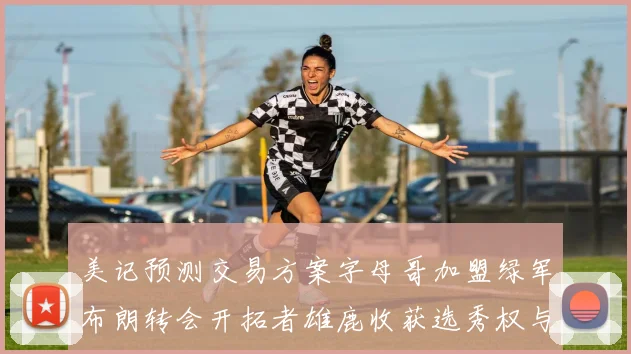 美记预测交易方案字母哥加盟绿军布朗转会开拓者雄鹿收获选秀权与年轻球员