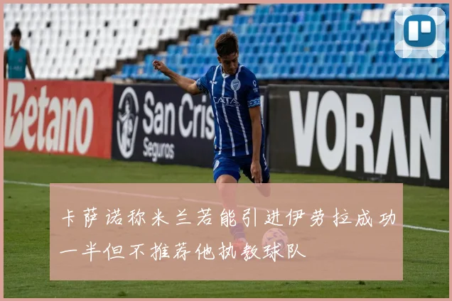 卡萨诺称米兰若能引进伊劳拉成功一半但不推荐他执教球队