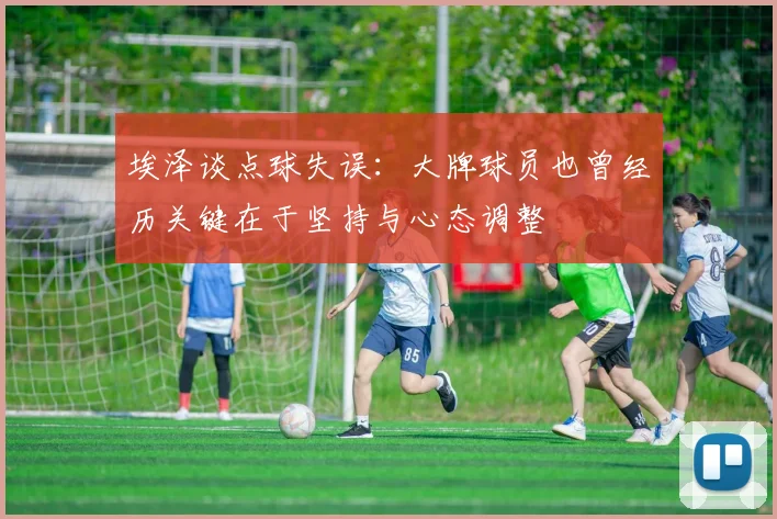 埃泽谈点球失误：大牌球员也曾经历关键在于坚持与心态调整