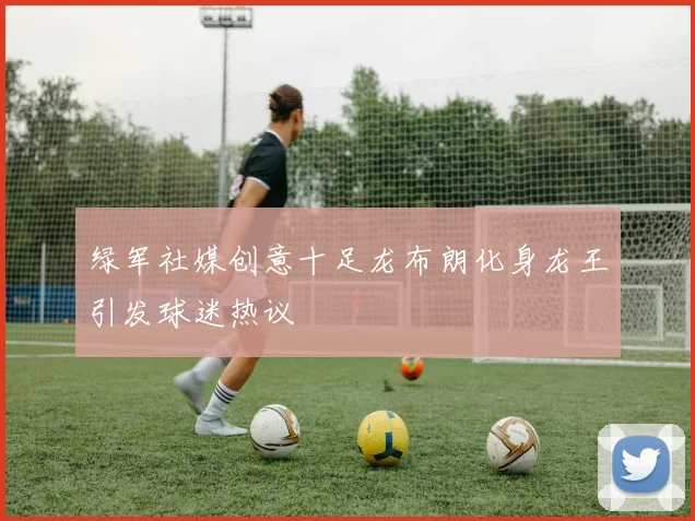 绿军社媒创意十足龙布朗化身龙王引发球迷热议
