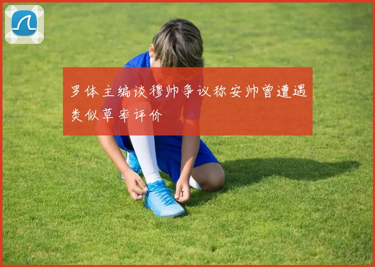 罗体主编谈穆帅争议称安帅曾遭遇类似草率评价