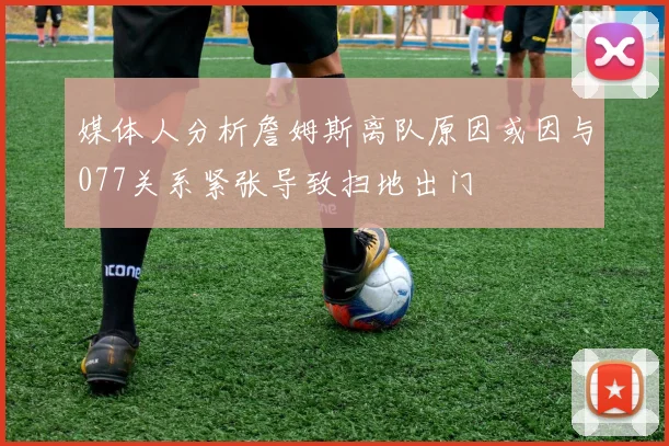媒体人分析詹姆斯离队原因或因与077关系紧张导致扫地出门
