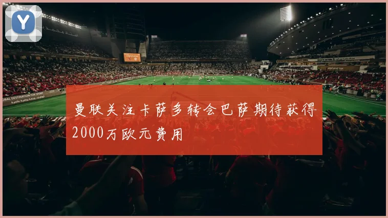 曼联关注卡萨多转会巴萨期待获得2000万欧元费用