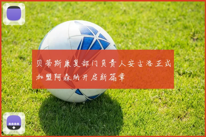 贝蒂斯康复部门负责人安古洛正式加盟阿森纳开启新篇章