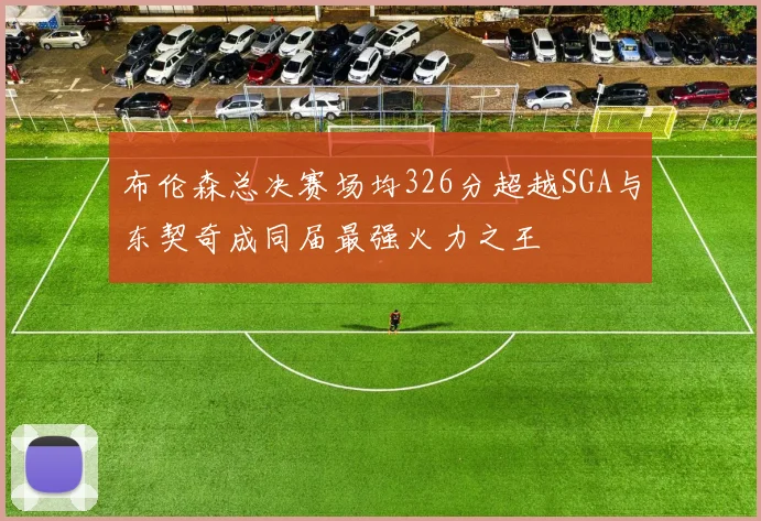 布伦森总决赛场均326分超越SGA与东契奇成同届最强火力之王