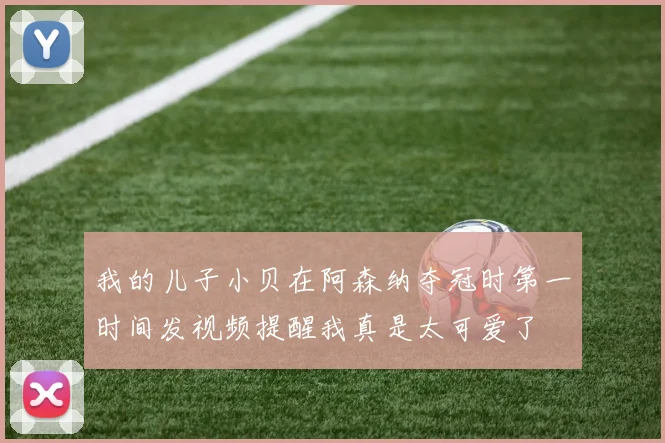 我的儿子小贝在阿森纳夺冠时第一时间发视频提醒我真是太可爱了