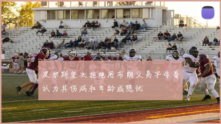 皮尔斯坚决拒绝用布朗交易字母哥认为其伤病和年龄成隐忧