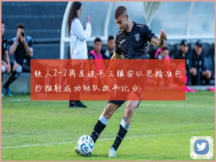 铁人2-2再度追平三镇安以恩精准包抄推射成功助队扳平比分