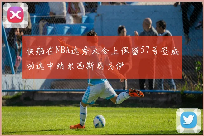 快船在NBA选秀大会上保留57号签成功选中纳尔西斯恩戈伊